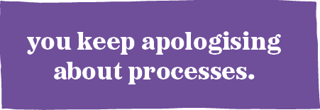 you keep apologising about processes