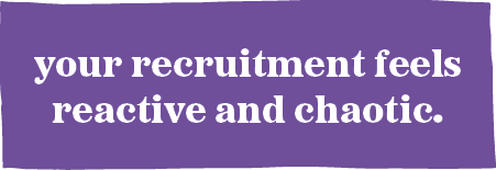 your recruitment feels reactive and chaotic